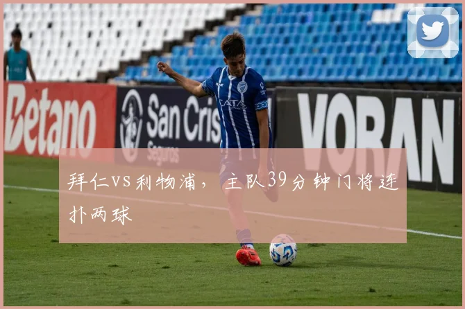 拜仁vs利物浦,主队39分钟门将连扑两球