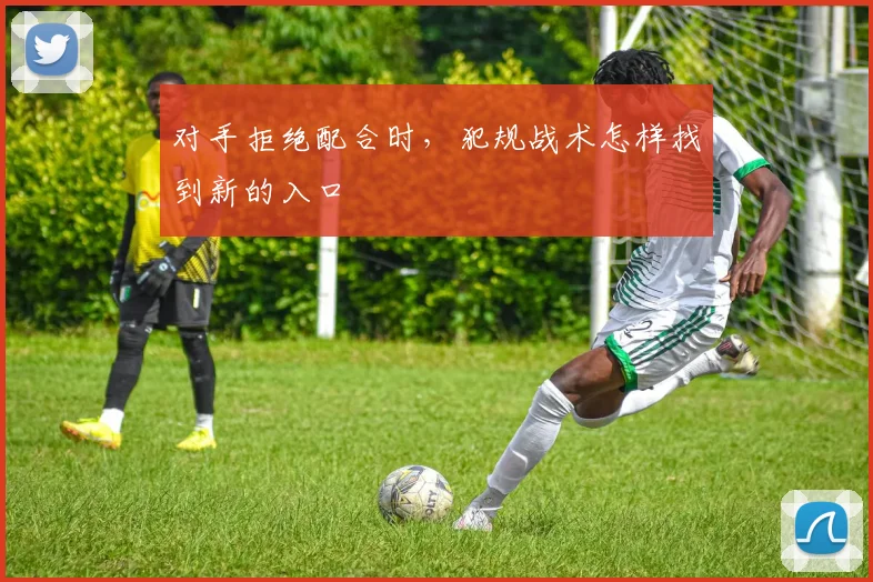 对手拒绝配合时，犯规战术怎样找到新的入口