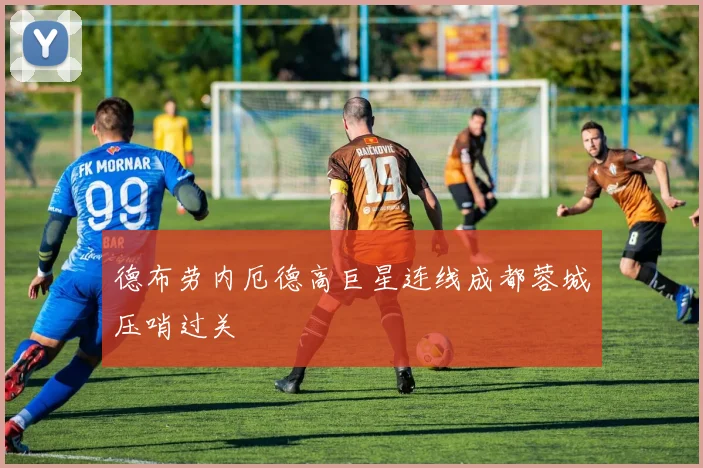 德布劳内厄德高巨星连线成都蓉城压哨过关