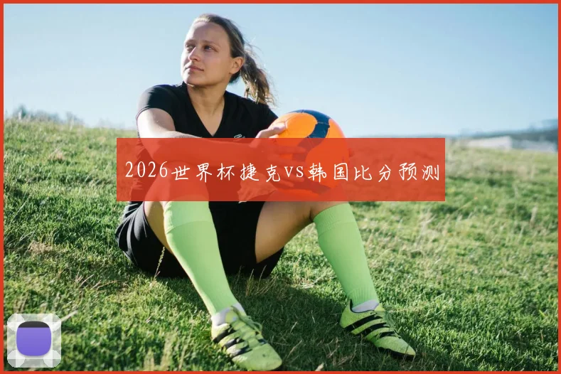 2026世界杯捷克vs韩国比分预测