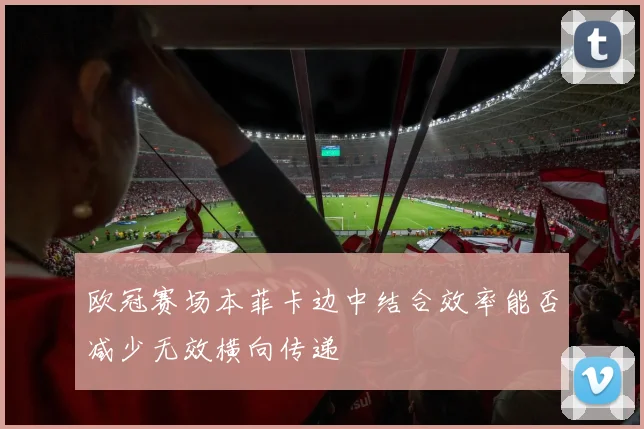 欧冠赛场本菲卡边中结合效率能否减少无效横向传递