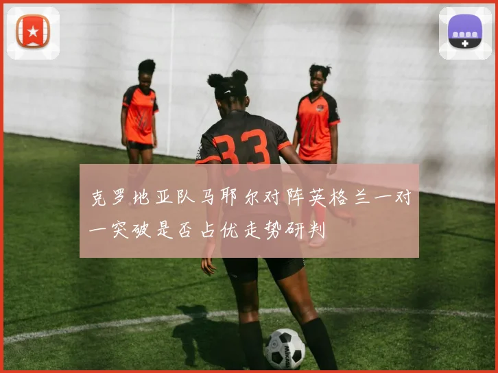 克罗地亚队马耶尔对阵英格兰一对一突破是否占优走势研判
