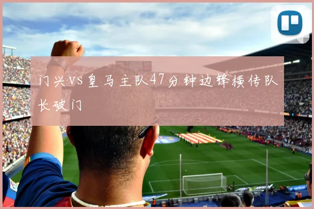 门兴vs皇马主队47分钟边锋横传队长破门