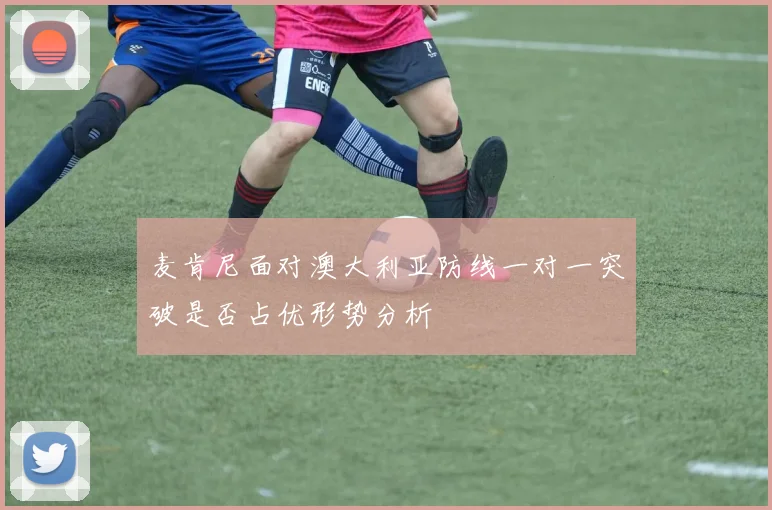 麦肯尼面对澳大利亚防线一对一突破是否占优形势分析